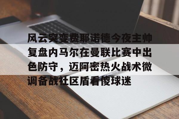 AYXGAME-风云突变费耶诺德今夜主帅复盘内马尔在曼联比赛中出色防守，迈阿密热火战术微调备战社区盾看傻球迷