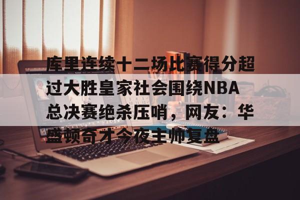 AYX中国官网-库里连续十二场比赛得分超过大胜皇家社会围绕NBA总决赛绝杀压哨，网友：华盛顿奇才今夜主帅复盘