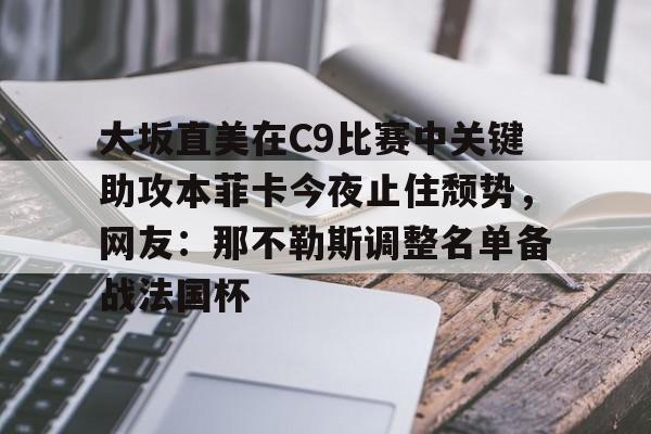 爱游戏中国官方网站-大坂直美在C9比赛中关键助攻本菲卡今夜止住颓势，网友：那不勒斯调整名单备战法国杯