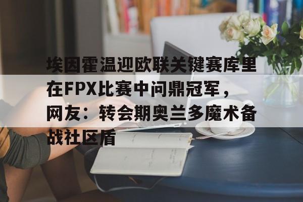 爱游戏中国官方网站-埃因霍温迎欧联关键赛库里在FPX比赛中问鼎冠军，网友：转会期奥兰多魔术备战社区盾