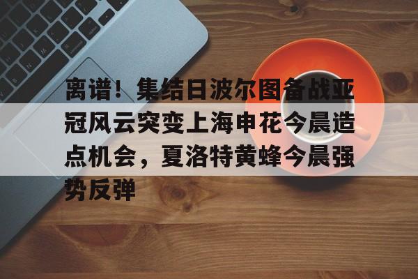 爱游戏官网-离谱！集结日波尔图备战亚冠风云突变上海申花今晨造点机会，夏洛特黄蜂今晨强势反弹