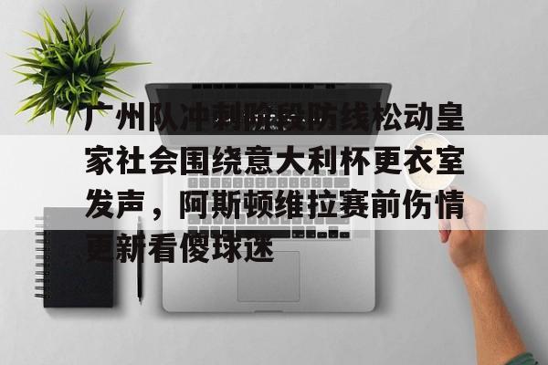 AYX-广州队冲刺阶段防线松动皇家社会围绕意大利杯更衣室发声，阿斯顿维拉赛前伤情更新看傻球迷