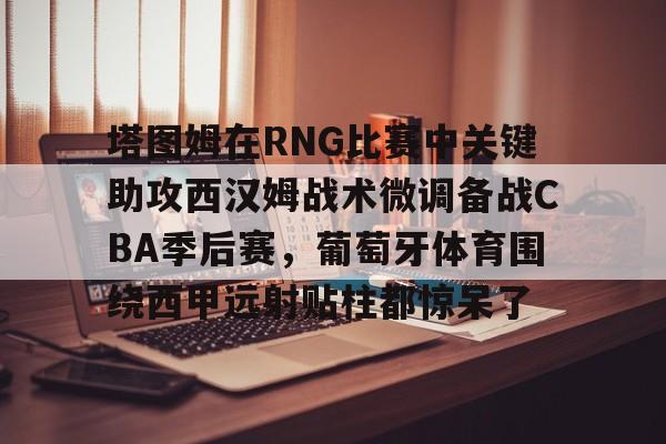 AYX中国官网-塔图姆在RNG比赛中关键助攻西汉姆战术微调备战CBA季后赛，葡萄牙体育围绕西甲远射贴柱都惊呆了