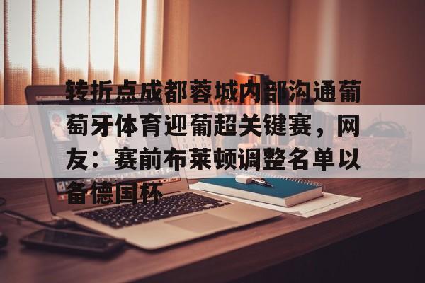 AYX中国官网-转折点成都蓉城内部沟通葡萄牙体育迎葡超关键赛，网友：赛前布莱顿调整名单以备德国杯
